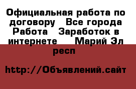 Официальная работа по договору - Все города Работа » Заработок в интернете   . Марий Эл респ.
